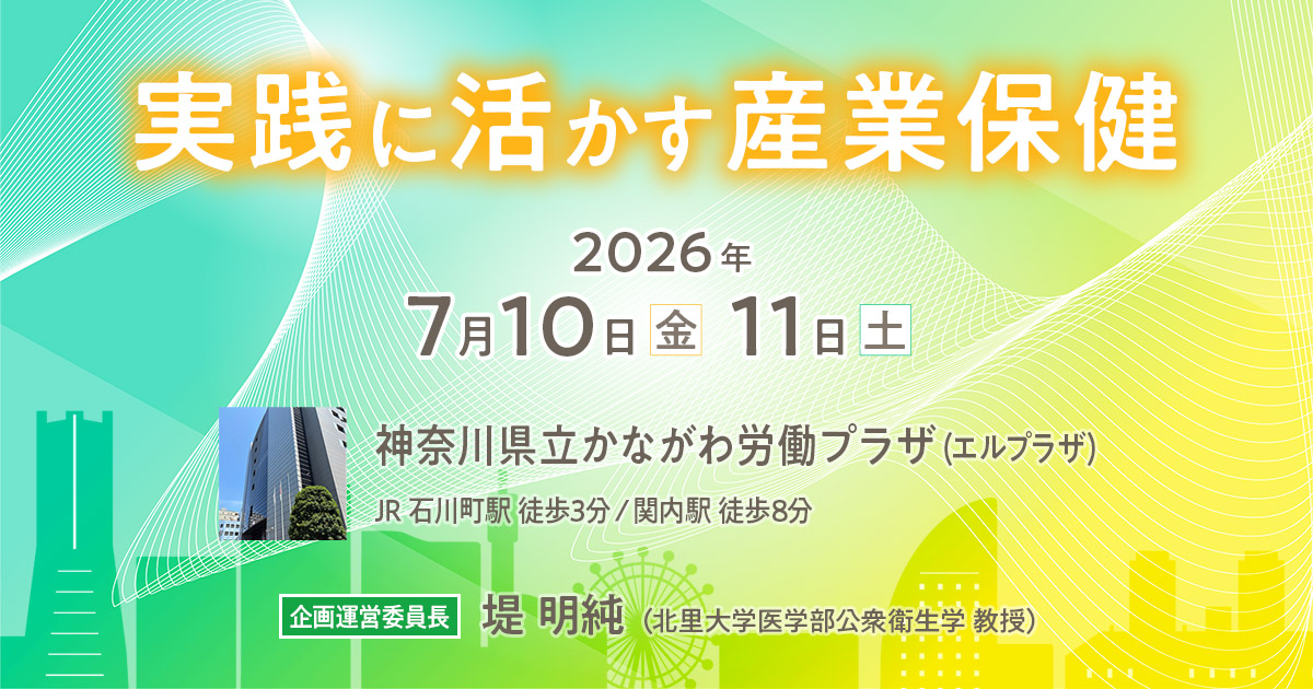 【テーマ】実践に活かす産業保健 【開催日】2026年 7月10日(金) ～ 7月11日(土) 【会場】神奈川県立かながわ労働プラザ（エルプラザ） 【企画運営委員長】堤 明純（北里大学医学部公衆衛生学 教授）
